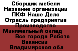 Сборщик мебели › Название организации ­ ПКФ Наше Дело › Отрасль предприятия ­ Производство › Минимальный оклад ­ 30 000 - Все города Работа » Вакансии   . Владимирская обл.,Вязниковский р-н